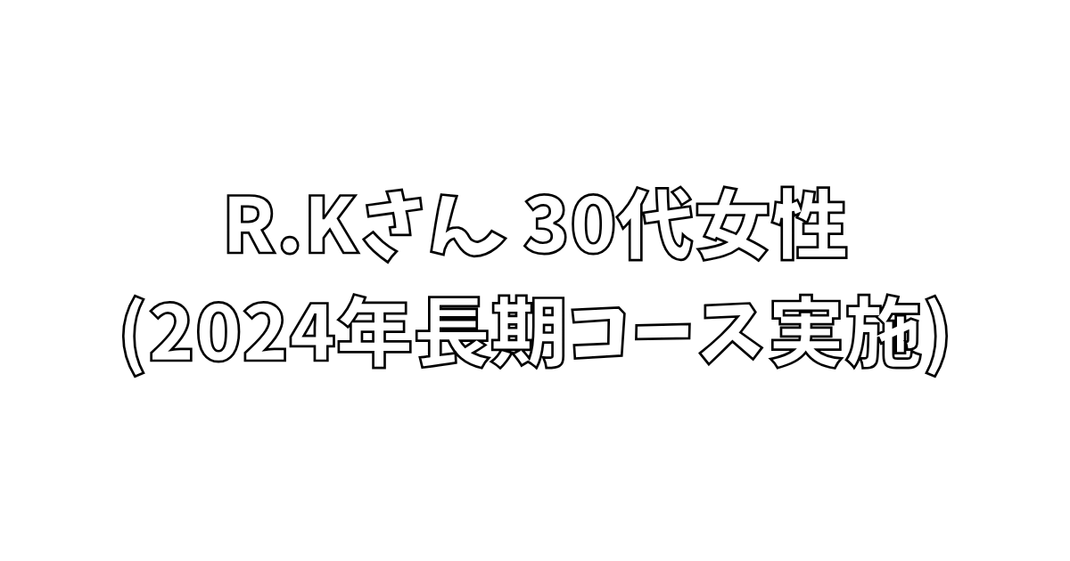 R.Kさん 30代女性 (2024年長期コース実施)