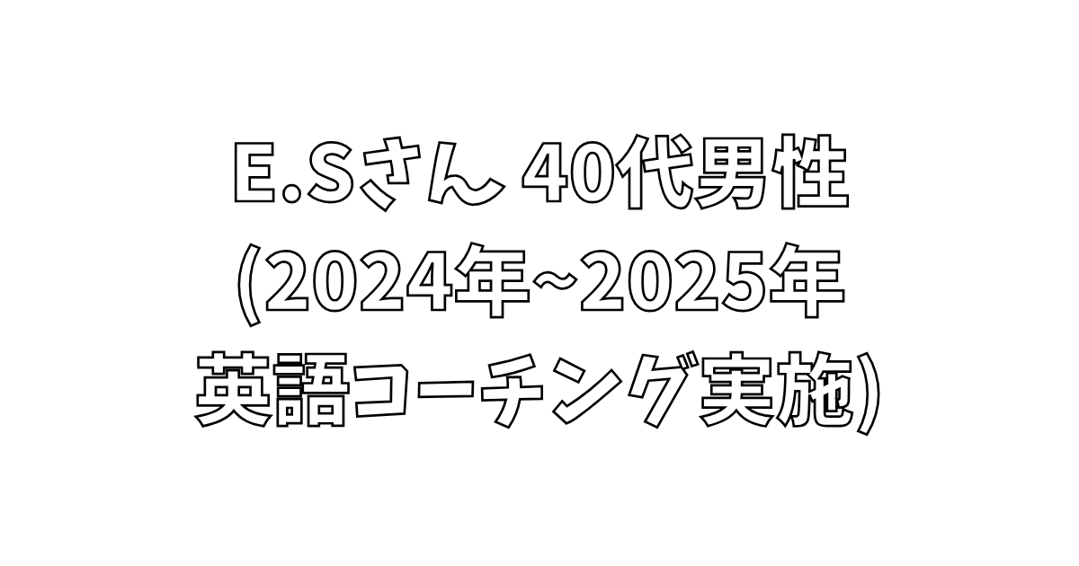 お客様の声 E.Sさん 40代男性 (2024 ~ 2025年英語コーチング実施)