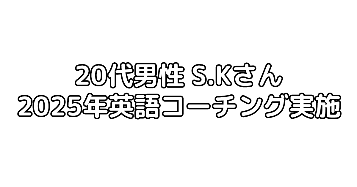 お客様の声 S.Kさん 20代男性 (2025年英語コーチング実施)